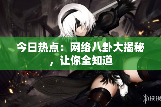 今日热点：网络八卦大揭秘，让你全知道