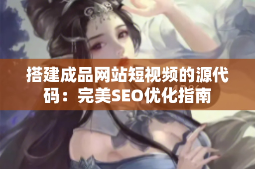 搭建成品网站短视频的源代码：完美SEO优化指南