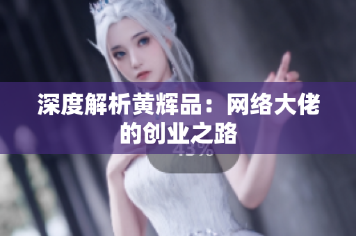 深度解析黄辉品：网络大佬的创业之路