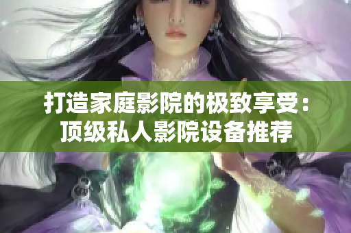 打造家庭影院的极致享受：顶级私人影院设备推荐