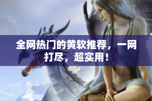 全网热门的黄软推荐，一网打尽，超实用！
