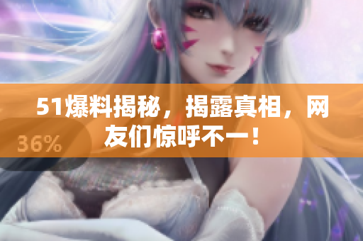 51爆料揭秘，揭露真相，网友们惊呼不一！
