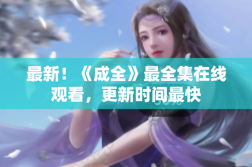 最新！《成全》最全集在线观看，更新时间最快