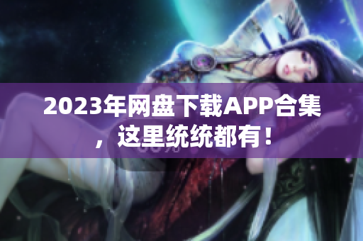 2023年网盘下载APP合集，这里统统都有！