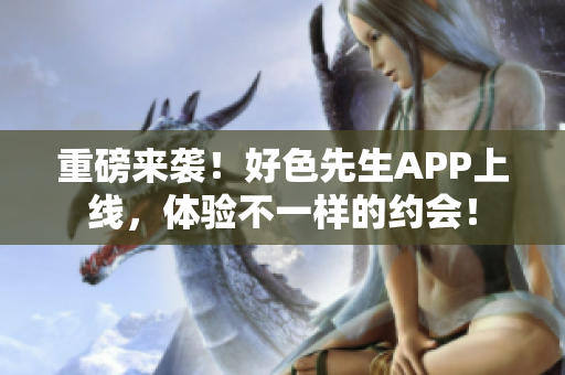 重磅来袭！好色先生APP上线，体验不一样的约会！
