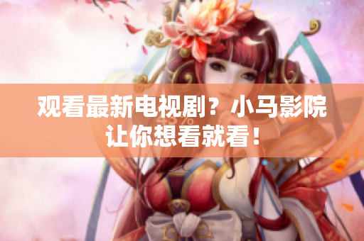 观看最新电视剧？小马影院让你想看就看！