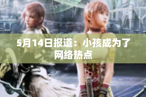 5月14日报道：小孩成为了网络热点