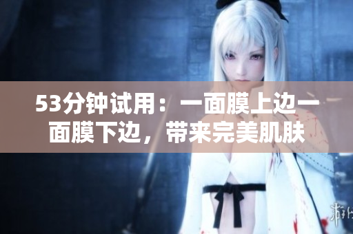 53分钟试用：一面膜上边一面膜下边，带来完美肌肤