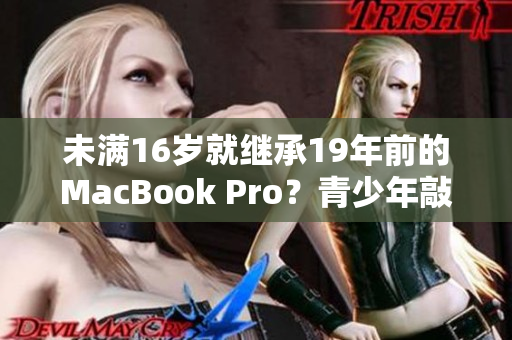 未满16岁就继承19年前的MacBook Pro？青少年敲下品质之选