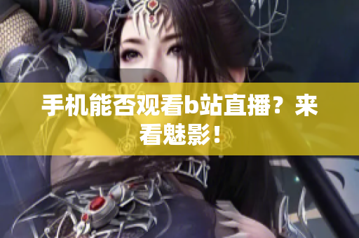 手机能否观看b站直播？来看魅影！