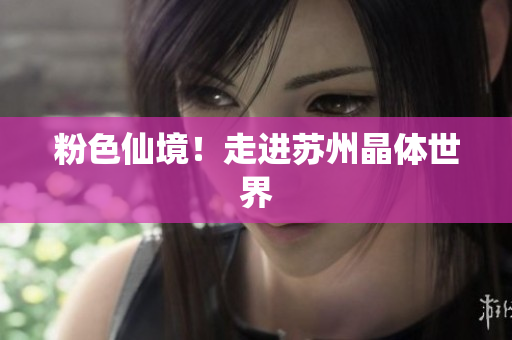 粉色仙境！走进苏州晶体世界