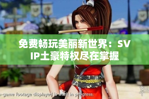 免费畅玩美丽新世界：SVIP土豪特权尽在掌握