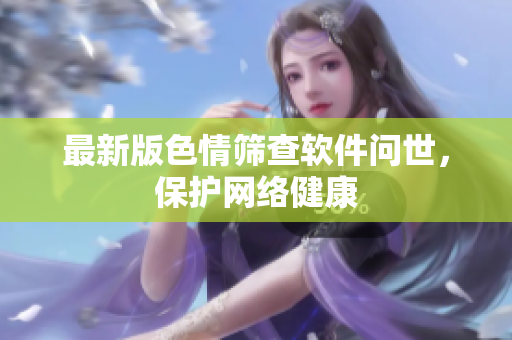 最新版色情筛查软件问世，保护网络健康