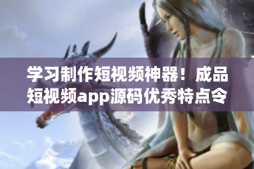 学习制作短视频神器！成品短视频app源码优秀特点令人惊艳