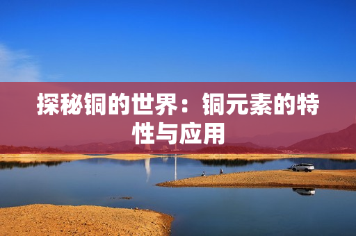 探秘铜的世界：铜元素的特性与应用