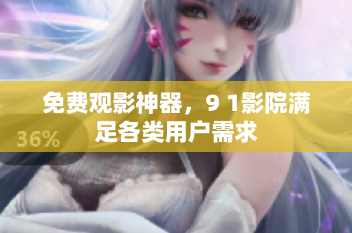 免费观影神器，9 1影院满足各类用户需求