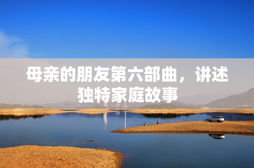 母亲的朋友第六部曲，讲述独特家庭故事