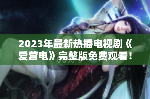 2023年最新热播电视剧《爱营电》完整版免费观看！