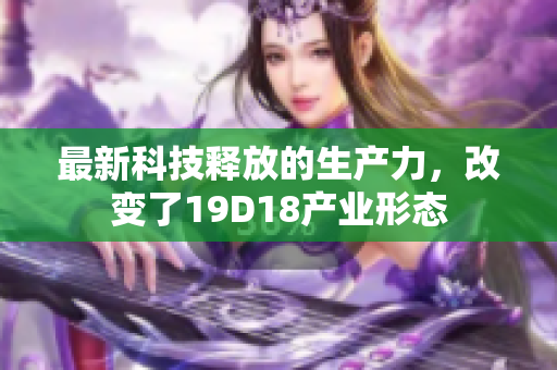 最新科技释放的生产力，改变了19D18产业形态