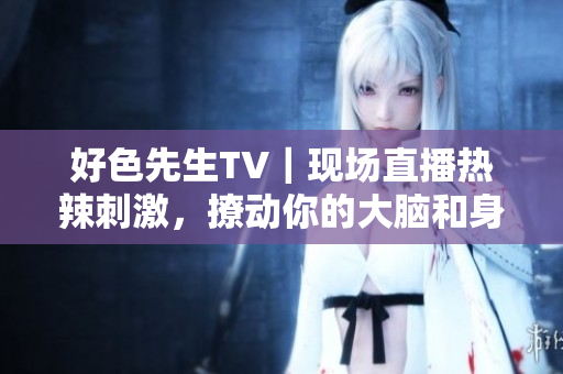 好色先生TV｜现场直播热辣刺激，撩动你的大脑和身体