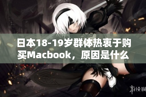 日本18-19岁群体热衷于购买Macbook，原因是什么？