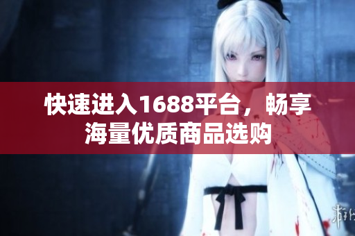 快速进入1688平台，畅享海量优质商品选购
