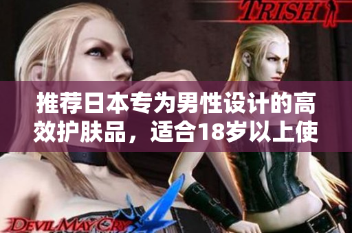 推荐日本专为男性设计的高效护肤品，适合18岁以上使用
