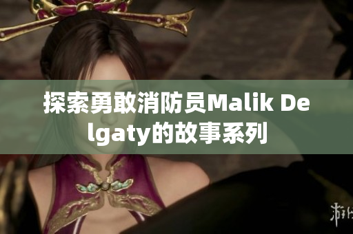 探索勇敢消防员Malik Delgaty的故事系列