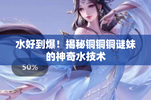 水好到爆！揭秘铜铜铜谜妹的神奇水技术