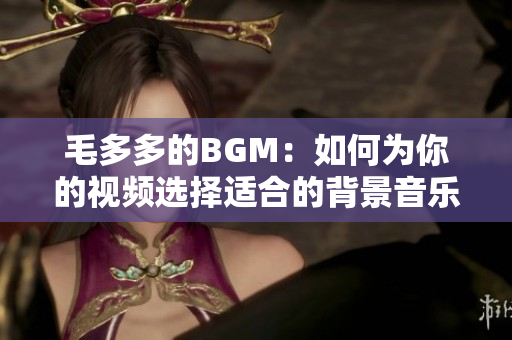 毛多多的BGM：如何为你的视频选择适合的背景音乐