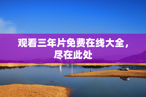 观看三年片免费在线大全，尽在此处