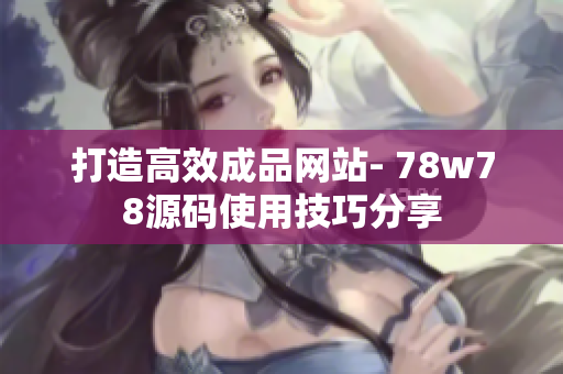 打造高效成品网站- 78w78源码使用技巧分享