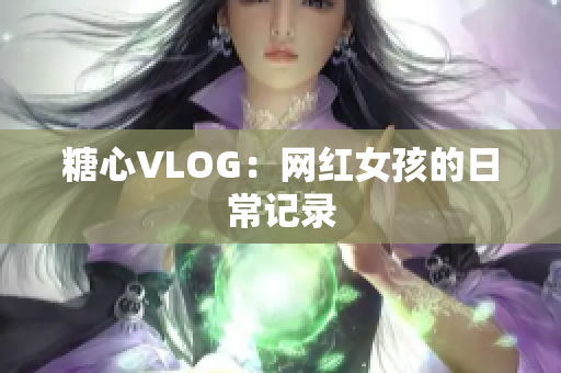 糖心VLOG：网红女孩的日常记录