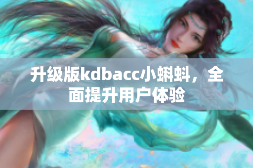 升级版kdbacc小蝌蚪，全面提升用户体验