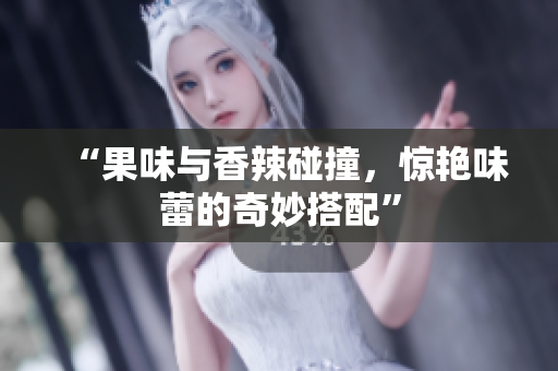 “果味与香辣碰撞，惊艳味蕾的奇妙搭配”