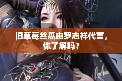 旧草莓丝瓜由罗志祥代言，你了解吗？