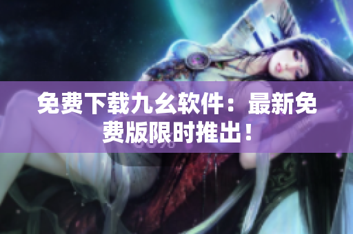 免费下载九幺软件：最新免费版限时推出！