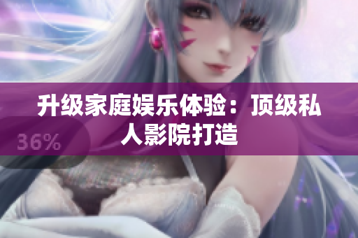 升级家庭娱乐体验：顶级私人影院打造