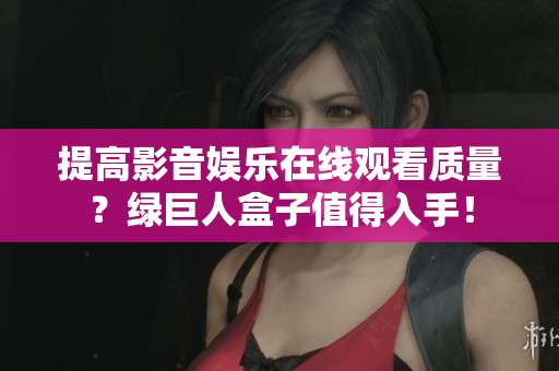 提高影音娱乐在线观看质量？绿巨人盒子值得入手！