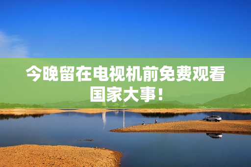 今晚留在电视机前免费观看国家大事！