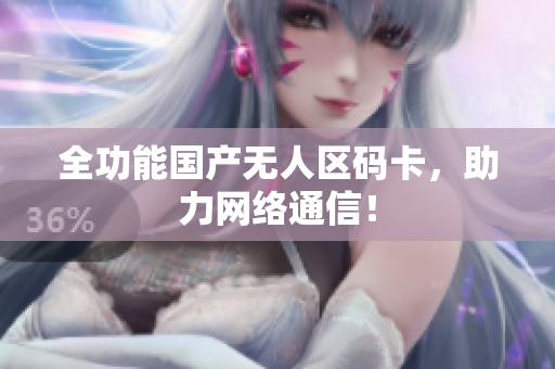 全功能国产无人区码卡，助力网络通信！