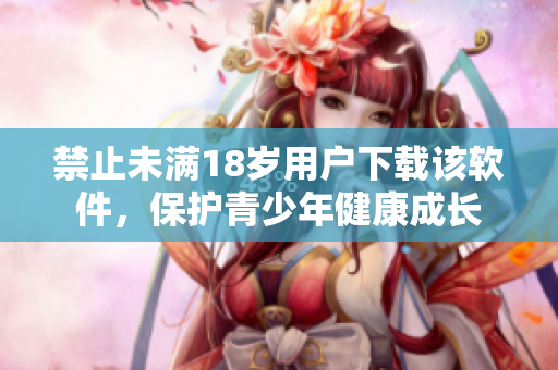 禁止未满18岁用户下载该软件，保护青少年健康成长