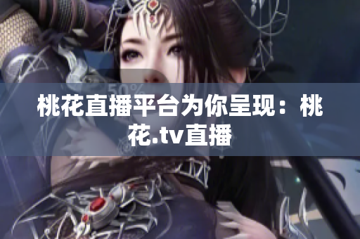 桃花直播平台为你呈现：桃花.tv直播
