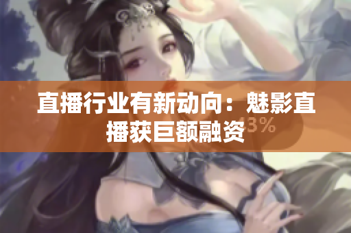 直播行业有新动向：魅影直播获巨额融资