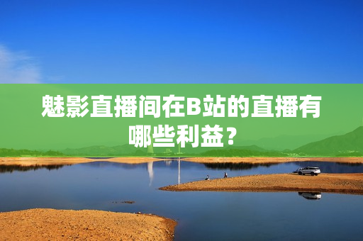 魅影直播间在B站的直播有哪些利益？
