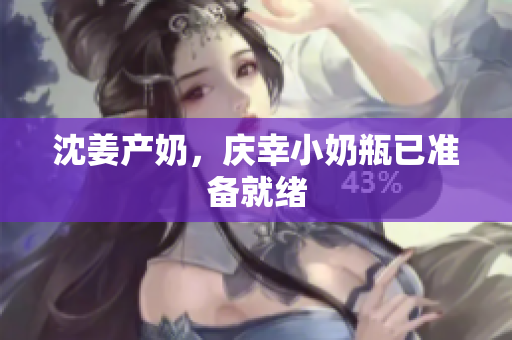 沈姜产奶，庆幸小奶瓶已准备就绪