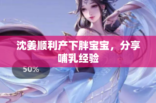 沈姜顺利产下胖宝宝，分享哺乳经验