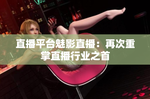 直播平台魅影直播：再次重掌直播行业之首