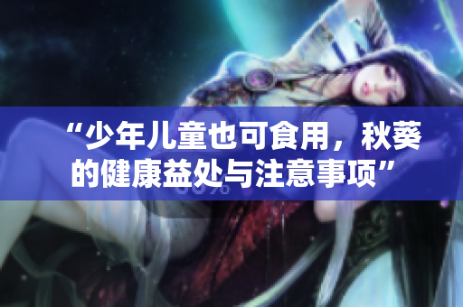 “少年儿童也可食用，秋葵的健康益处与注意事项”