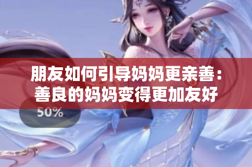 朋友如何引导妈妈更亲善：善良的妈妈变得更加友好